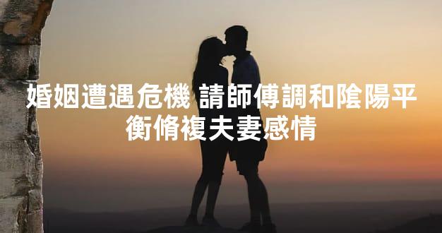 婚姻遭遇危機 請師傅調和隂陽平衡脩複夫妻感情